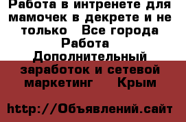 Работа в интренете для мамочек в декрете и не только - Все города Работа » Дополнительный заработок и сетевой маркетинг   . Крым